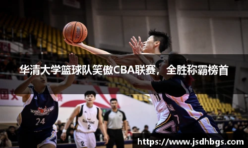 华清大学篮球队笑傲CBA联赛，全胜称霸榜首