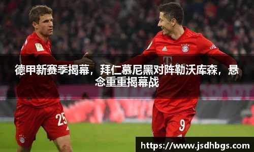 德甲新赛季揭幕，拜仁慕尼黑对阵勒沃库森，悬念重重揭幕战