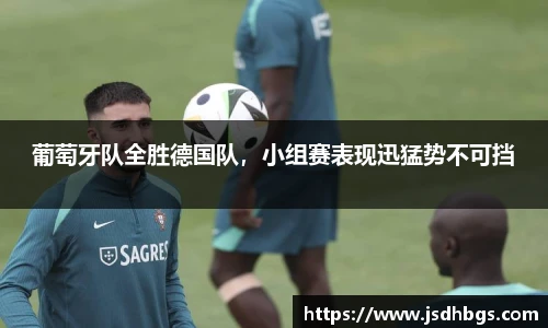 葡萄牙队全胜德国队，小组赛表现迅猛势不可挡
