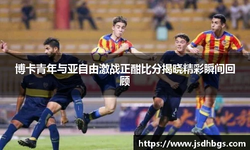 博卡青年与亚自由激战正酣比分揭晓精彩瞬间回顾