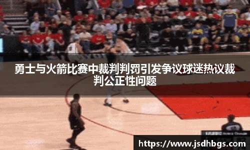 勇士与火箭比赛中裁判判罚引发争议球迷热议裁判公正性问题
