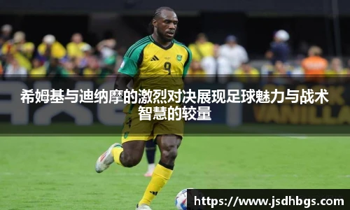 希姆基与迪纳摩的激烈对决展现足球魅力与战术智慧的较量
