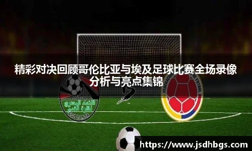 精彩对决回顾哥伦比亚与埃及足球比赛全场录像分析与亮点集锦